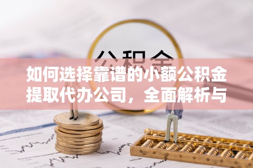 铁东如何选择靠谱的小额公积金提取代办公司，全面解析与实用指南