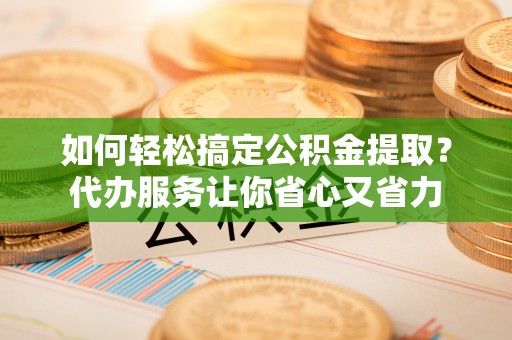 铁东如何轻松搞定公积金提取？代办服务让你省心又省力