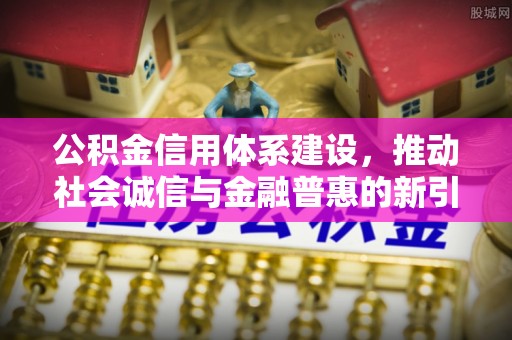 铁东公积金信用体系建设，推动社会诚信与金融普惠的新引擎