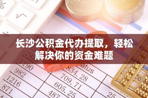 铁东长沙公积金代办提取，轻松解决你的资金难题