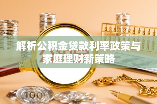 铁东解析公积金贷款利率政策与家庭理财新策略