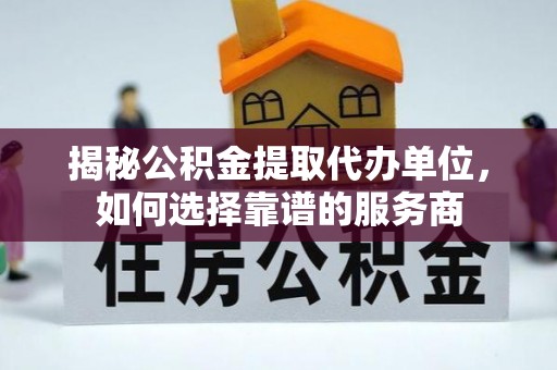 铁东揭秘公积金提取代办单位，如何选择靠谱的服务商