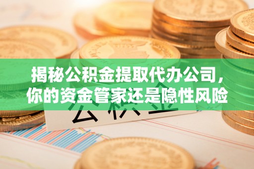 铁东揭秘公积金提取代办公司，你的资金管家还是隐性风险？