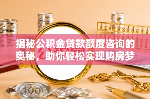 铁东揭秘公积金贷款额度咨询的奥秘，助你轻松实现购房梦想