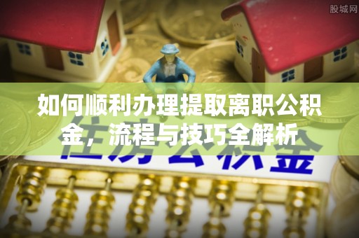 铁东如何顺利办理提取离职公积金，流程与技巧全解析