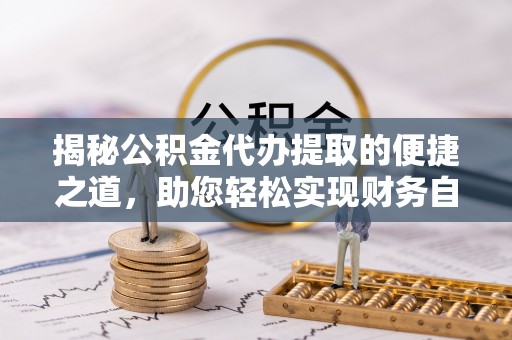 铁东揭秘公积金代办提取的便捷之道，助您轻松实现财务自由