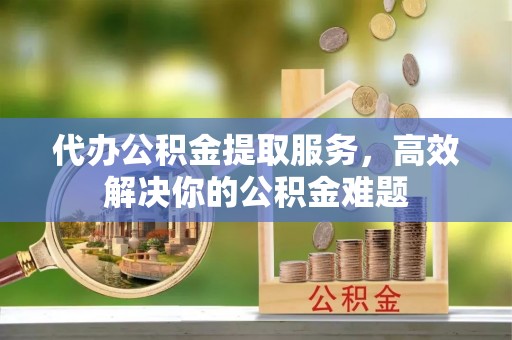 铁东代办公积金提取服务，高效解决你的公积金难题