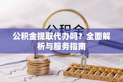 铁东公积金提取代办吗？全面解析与服务指南