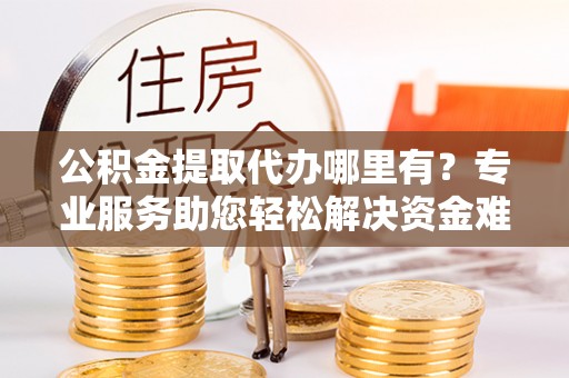 铁东公积金提取代办哪里有？专业服务助您轻松解决资金难题