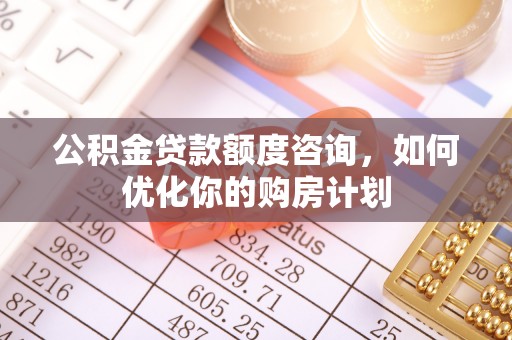 铁东公积金贷款额度咨询，如何优化你的购房计划