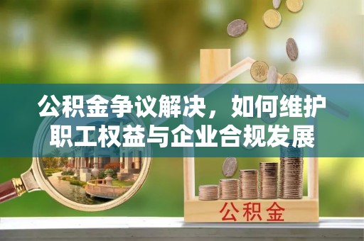 铁东公积金争议解决，如何维护职工权益与企业合规发展