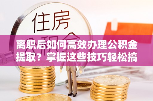 铁东离职后如何高效办理公积金提取？掌握这些技巧轻松搞定