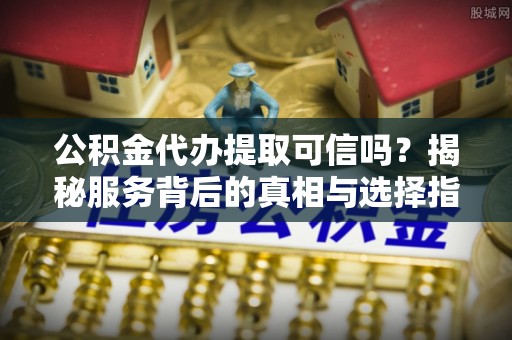 铁东公积金代办提取可信吗？揭秘服务背后的真相与选择指南