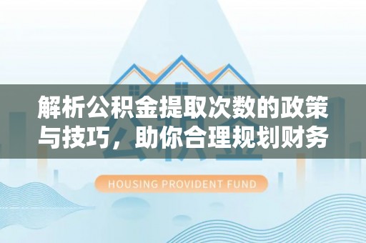铁东解析公积金提取次数的政策与技巧，助你合理规划财务未来