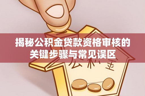 铁东揭秘公积金贷款资格审核的关键步骤与常见误区