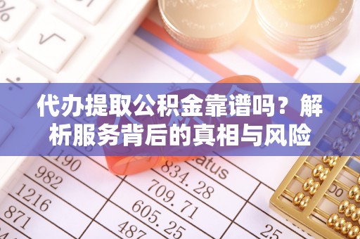 铁东代办提取公积金靠谱吗？解析服务背后的真相与风险