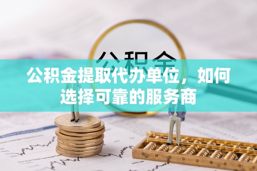 铁东公积金提取代办单位，如何选择可靠的服务商