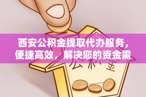 铁东西安公积金提取代办服务，便捷高效，解决您的资金需求