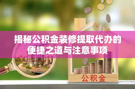 铁东揭秘公积金装修提取代办的便捷之道与注意事项