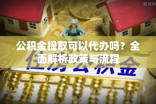 铁东公积金提取可以代办吗？全面解析政策与流程