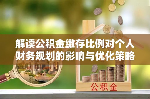 铁东解读公积金缴存比例对个人财务规划的影响与优化策略