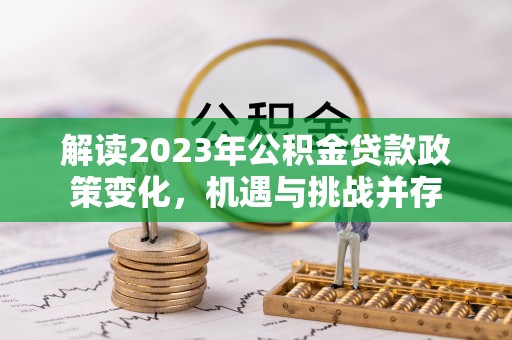 铁东解读2023年公积金贷款政策变化，机遇与挑战并存