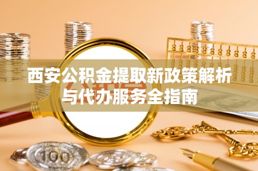 铁东西安公积金提取新政策解析与代办服务全指南