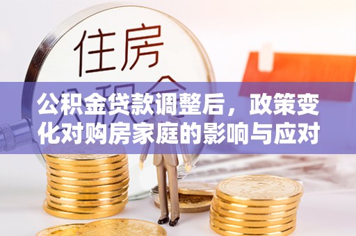 铁东公积金贷款调整后，政策变化对购房家庭的影响与应对策略