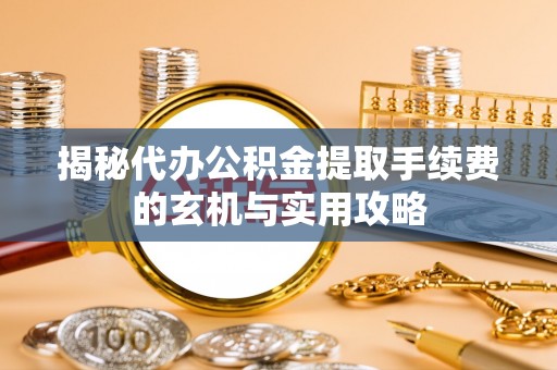 铁东揭秘代办公积金提取手续费的玄机与实用攻略
