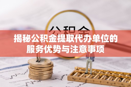 铁东揭秘公积金提取代办单位的服务优势与注意事项