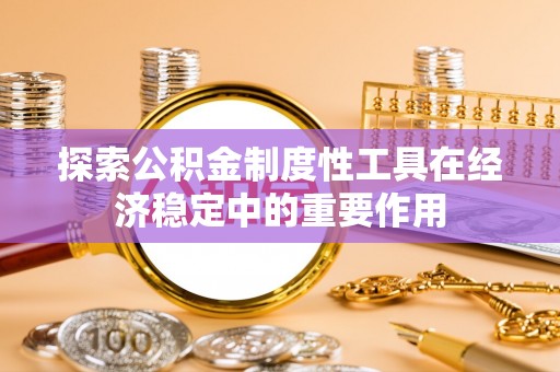 铁东探索公积金制度性工具在经济稳定中的重要作用