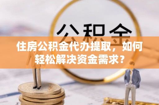 铁东住房公积金代办提取，如何轻松解决资金需求？