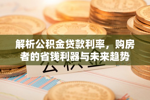 铁东解析公积金贷款利率，购房者的省钱利器与未来趋势