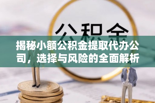 铁东揭秘小额公积金提取代办公司，选择与风险的全面解析