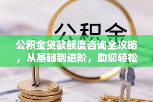 铁东公积金贷款额度咨询全攻略，从基础到进阶，助您轻松掌握关键要点