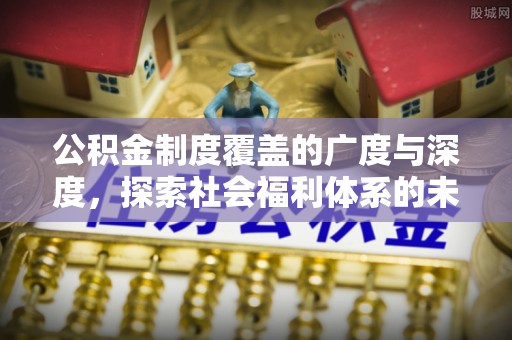 铁东公积金制度覆盖的广度与深度，探索社会福利体系的未来方向