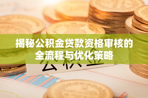 铁东揭秘公积金贷款资格审核的全流程与优化策略