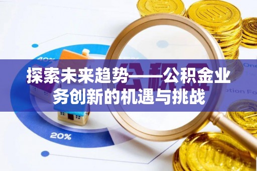 铁东探索未来趋势——公积金业务创新的机遇与挑战