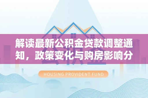 铁东解读最新公积金贷款调整通知，政策变化与购房影响分析