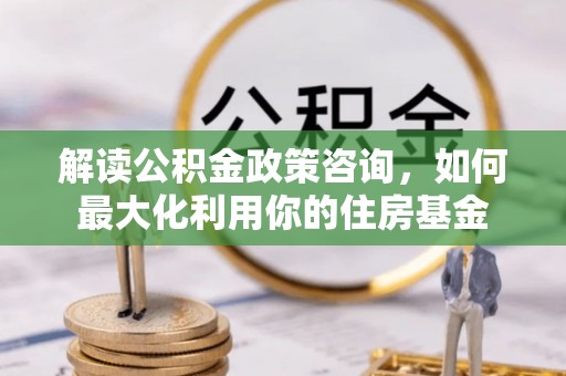 铁东解读公积金政策咨询，如何最大化利用你的住房基金
