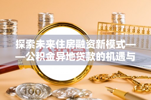 铁东探索未来住房融资新模式——公积金异地贷款的机遇与挑战