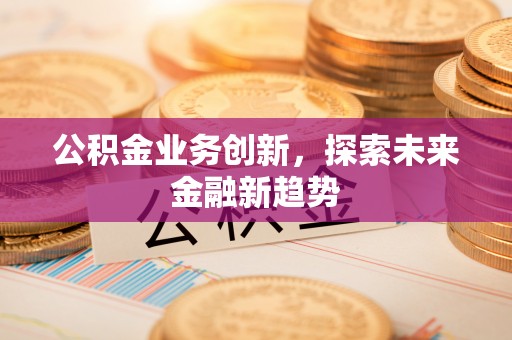 铁东公积金业务创新，探索未来金融新趋势