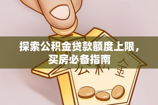 铁东探索公积金贷款额度上限，买房必备指南
