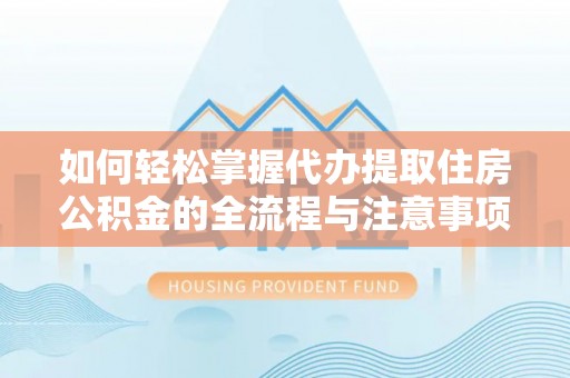 铁东如何轻松掌握代办提取住房公积金的全流程与注意事项
