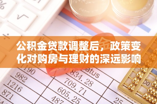 铁东公积金贷款调整后，政策变化对购房与理财的深远影响