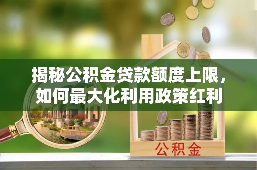 铁东揭秘公积金贷款额度上限，如何最大化利用政策红利