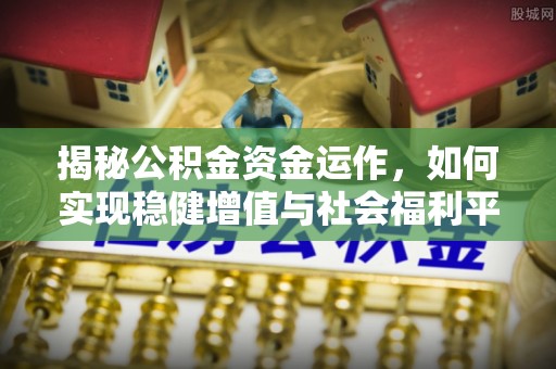 铁东揭秘公积金资金运作，如何实现稳健增值与社会福利平衡