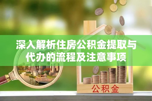 铁东深入解析住房公积金提取与代办的流程及注意事项
