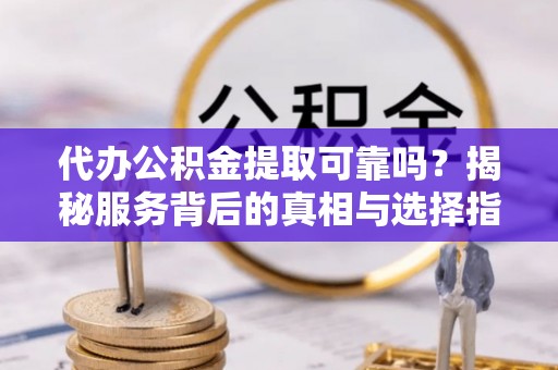 铁东代办公积金提取可靠吗？揭秘服务背后的真相与选择指南