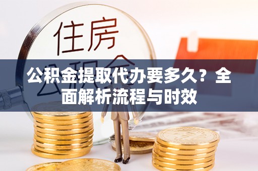 铁东公积金提取代办要多久？全面解析流程与时效